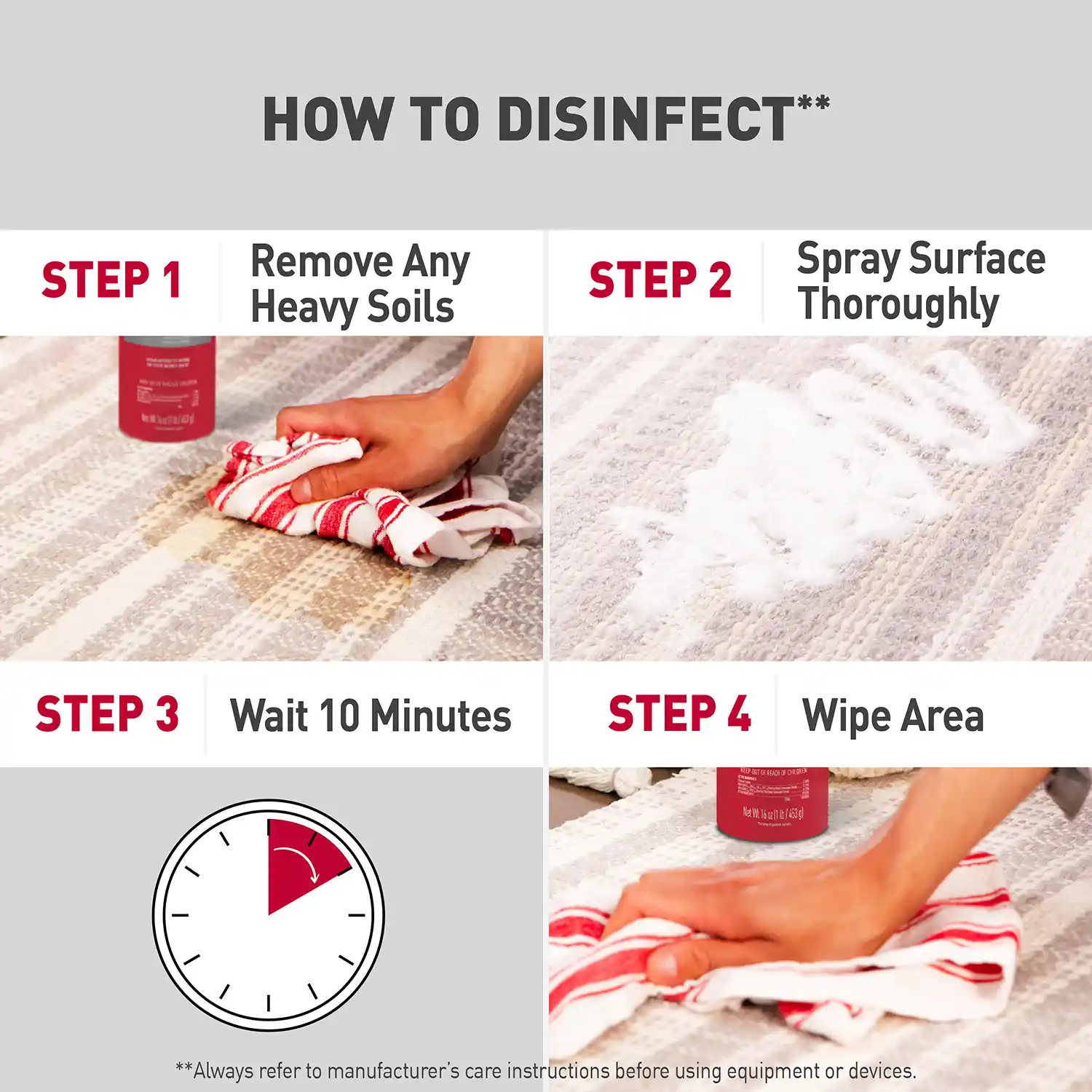 HOW TO DISINFECT** STEP 1 Remove Any Heavy Soils STEP 2 Spray Surface Thoroughly STEP 3 Wait 10 Minutes STEP 4 Wipe Area